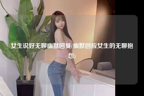女生说好无聊幽默回复(幽默回应女生的无聊抱怨)