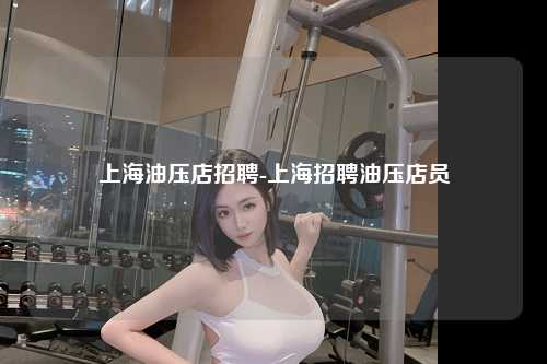 上海油压店招聘-上海招聘油压店员