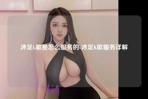 沐足k歌是怎么服务的-沐足K歌服务详解