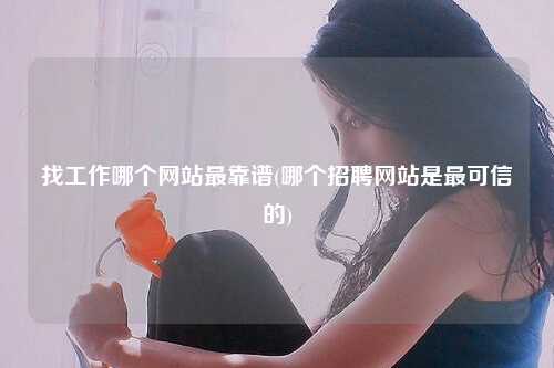 找工作哪个网站最靠谱(哪个招聘网站是最可信的)