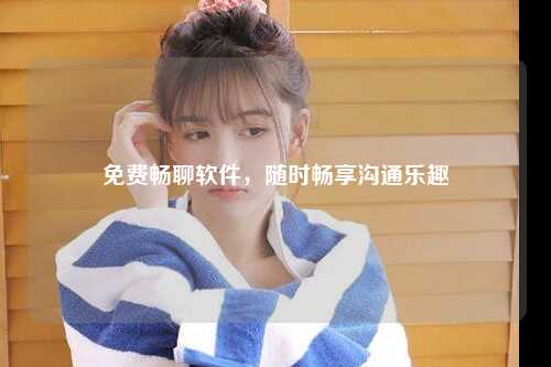 免费畅聊软件，随时畅享沟通乐趣