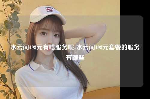 水云间498元有啥服务呢-水云间498元套餐的服务有哪些