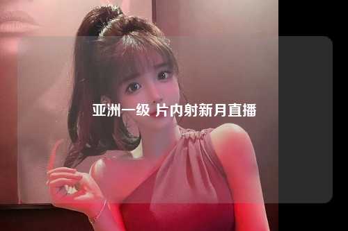 亚洲一级 片内射新月直播