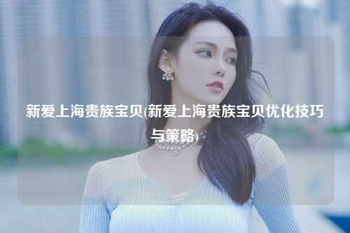 新爱上海贵族宝贝(新爱上海贵族宝贝优化技巧与策略)