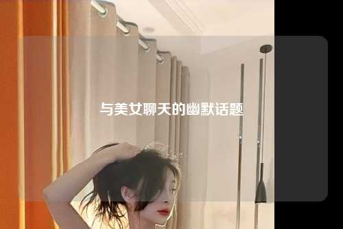 与美女聊天的幽默话题