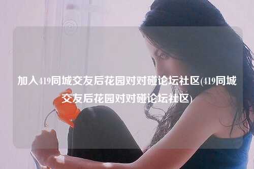 加入419同城交友后花园对对碰论坛社区(419同城交友后花园对对碰论坛社区)