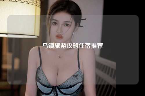 乌镇旅游攻略住宿推荐
