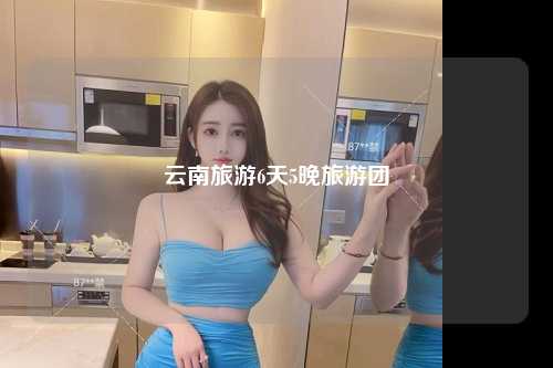 云南旅游6天5晚旅游团