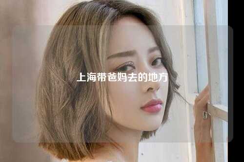 上海带爸妈去的地方