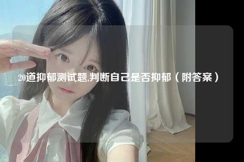 20道抑郁测试题,判断自己是否抑郁（附答案） 
