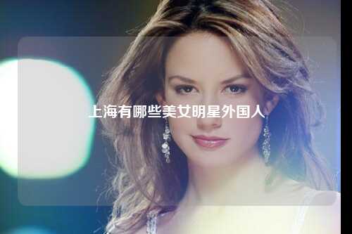 上海有哪些美女明星外国人