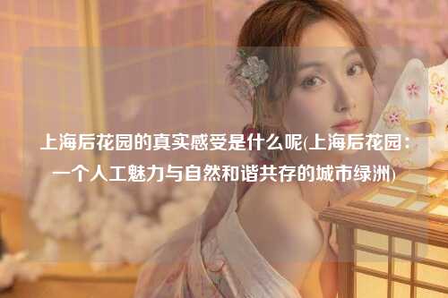 上海后花园的真实感受是什么呢(上海后花园：一个人工魅力与自然和谐共存的城市绿洲)