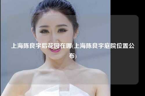 上海陈良宇后花园在哪(上海陈良宇庭院位置公布)