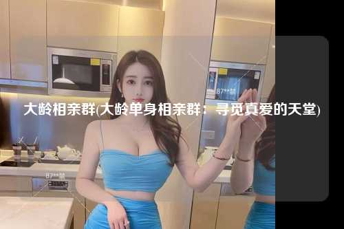 大龄相亲群(大龄单身相亲群：寻觅真爱的天堂)