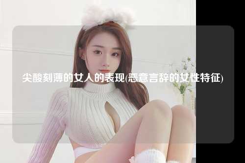 尖酸刻薄的女人的表现(恶意言辞的女性特征)