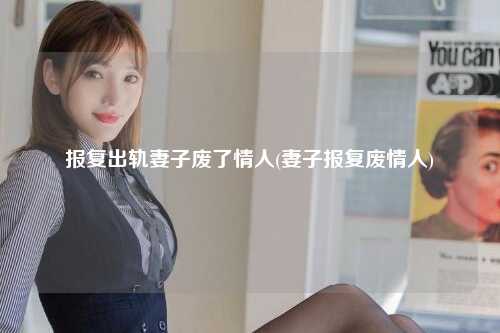 报复出轨妻子废了情人(妻子报复废情人)