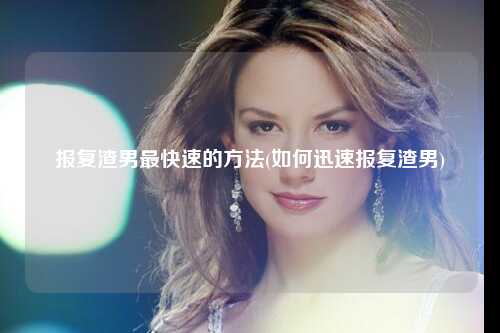 报复渣男最快速的方法(如何迅速报复渣男)