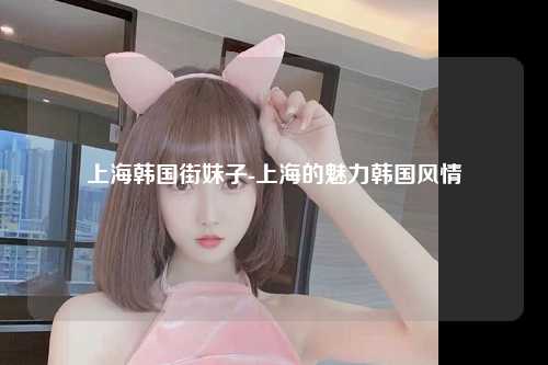 上海韩国街妹子-上海的魅力韩国风情