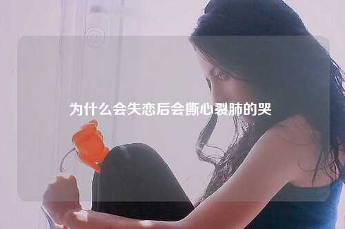 为什么会失恋后会撕心裂肺的哭 