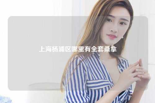 上海杨浦区哪里有全套桑拿