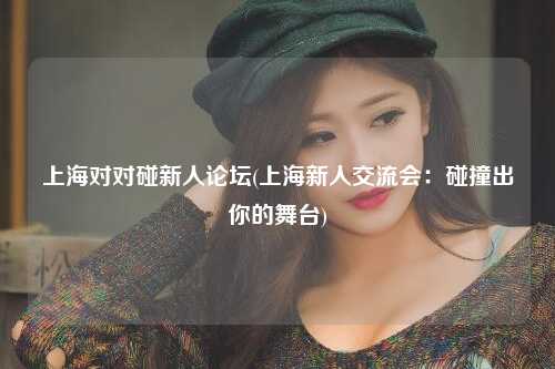 上海对对碰新人论坛(上海新人交流会：碰撞出你的舞台)
