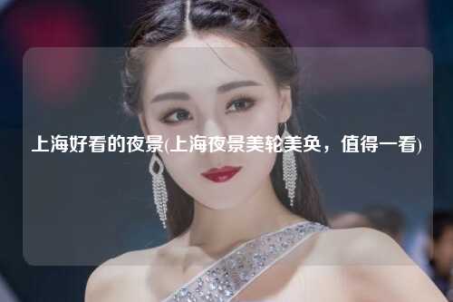 上海好看的夜景(上海夜景美轮美奂，值得一看)