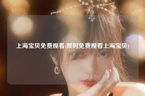 上海宝贝免费观看(限时免费观看上海宝贝)