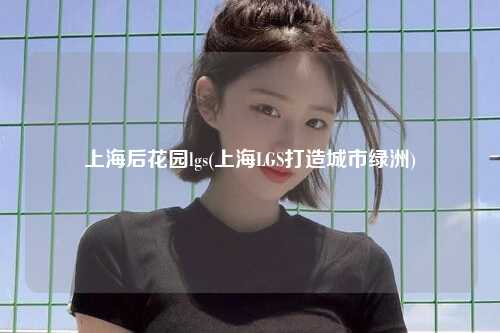 上海后花园lgs(上海LGS打造城市绿洲)