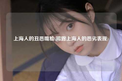 上海人的丑恶嘴脸(揭露上海人的恶劣表现)