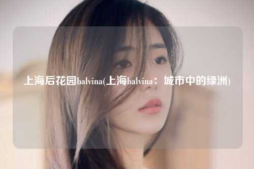 上海后花园balvina(上海balvina：城市中的绿洲)