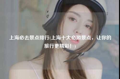 上海必去景点排行(上海十大必游景点，让你的旅行更精彩！)