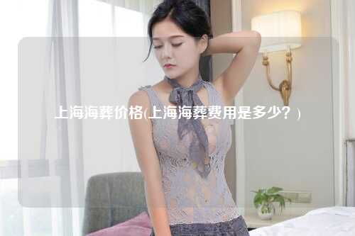 上海海葬价格(上海海葬费用是多少？)