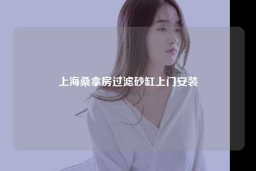 上海桑拿房过滤砂缸上门安装