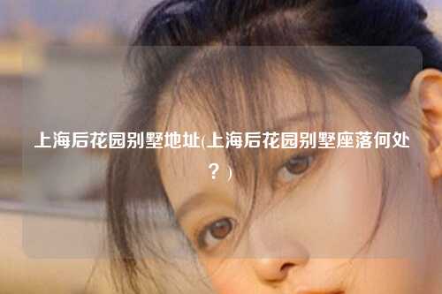上海后花园别墅地址(上海后花园别墅座落何处？)