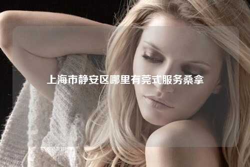 上海市静安区哪里有莞式服务桑拿
