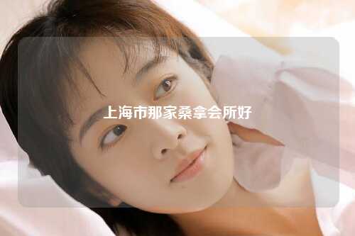 上海市那家桑拿会所好