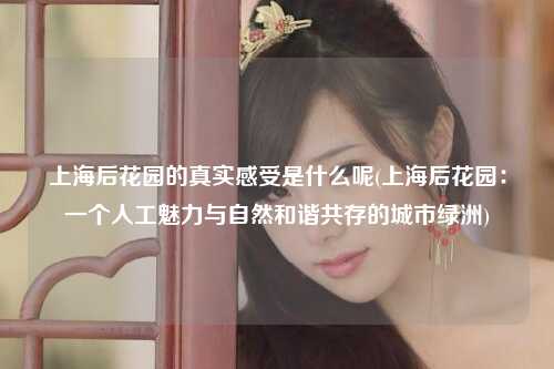 上海后花园的真实感受是什么呢(上海后花园：一个人工魅力与自然和谐共存的城市绿洲)