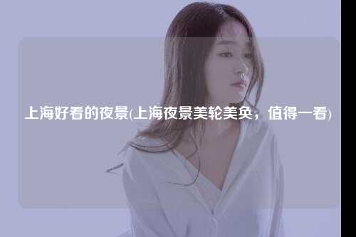 上海好看的夜景(上海夜景美轮美奂，值得一看)